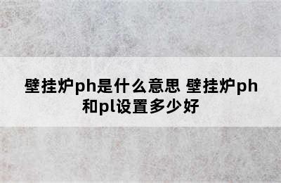 壁挂炉ph是什么意思 壁挂炉ph和pl设置多少好